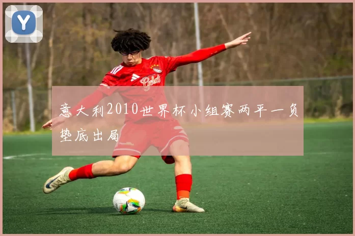 意大利2010世界杯小组赛两平一负垫底出局