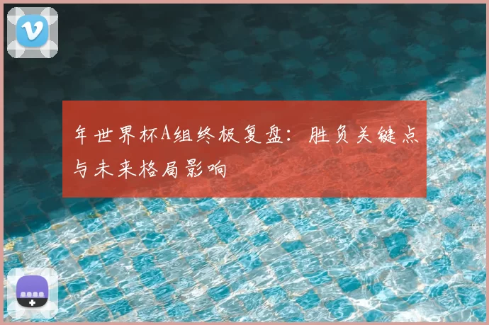 年世界杯A组终极复盘：胜负关键点与未来格局影响