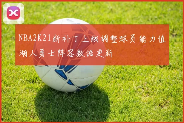 NBA2K21新补丁上线调整球员能力值湖人勇士阵容数据更新