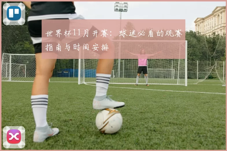 世界杯11月开赛：球迷必看的观赛指南与时间安排
