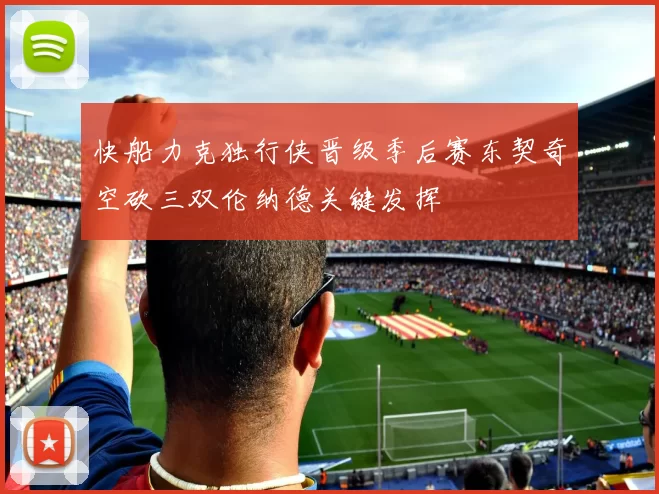 快船力克独行侠晋级季后赛东契奇空砍三双伦纳德关键发挥