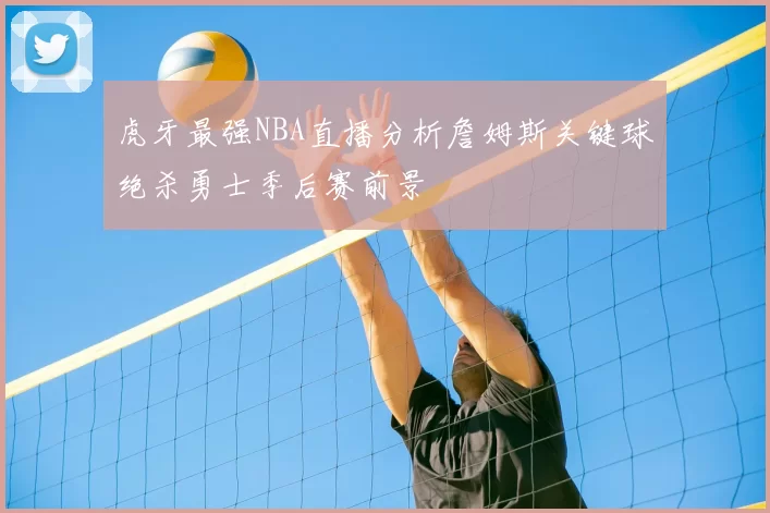 虎牙最强NBA直播分析詹姆斯关键球绝杀勇士季后赛前景