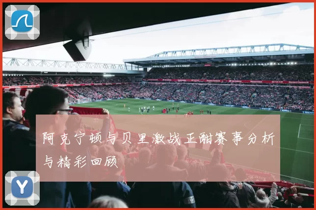 阿克宁顿与贝里激战正酣赛事分析与精彩回顾