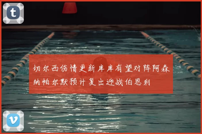 切尔西伤情更新库库有望对阵阿森纳帕尔默预计复出迎战伯恩利