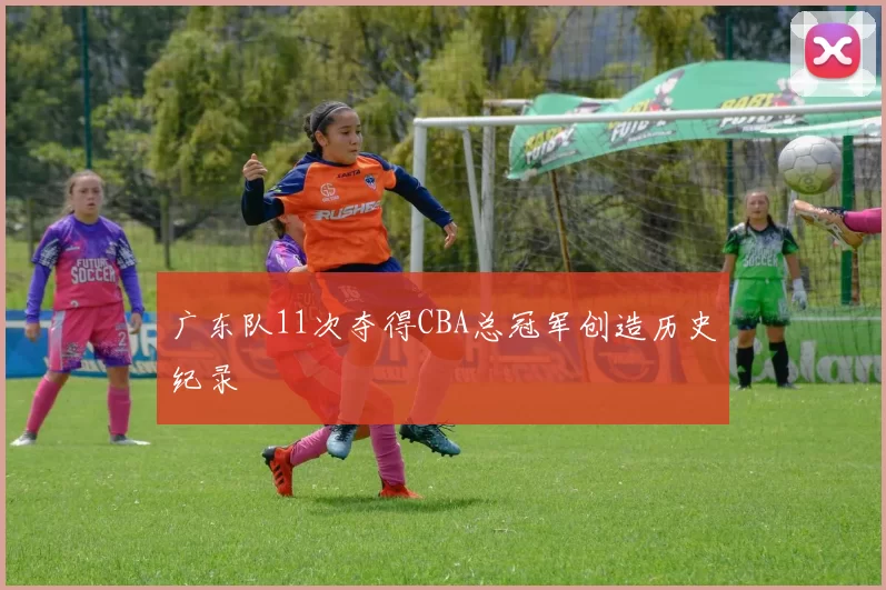 广东队11次夺得CBA总冠军创造历史纪录