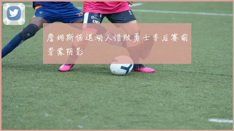 詹姆斯伤退湖人惜败勇士季后赛前景蒙阴影