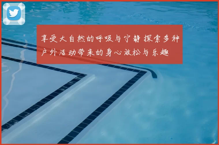 享受大自然的呼吸与宁静 探索多种户外活动带来的身心放松与乐趣