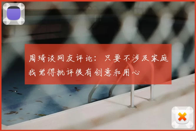 周琦谈网友评论：只要不涉及家庭我觉得批评很有创意和用心