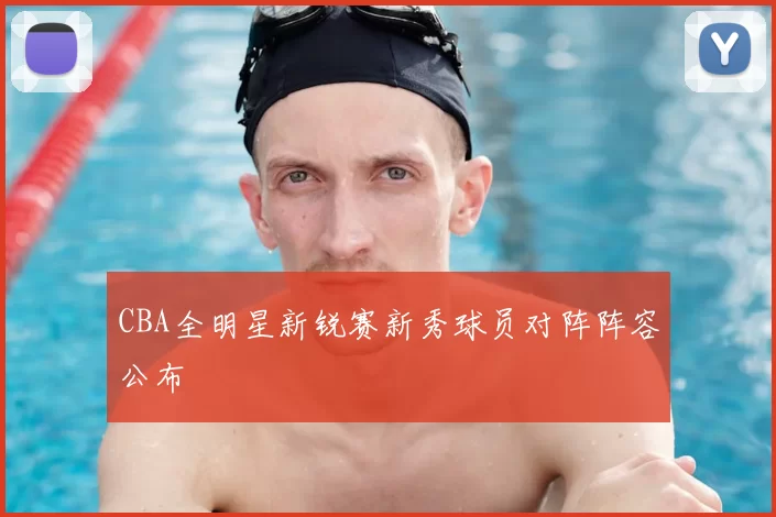 CBA全明星新锐赛新秀球员对阵阵容公布