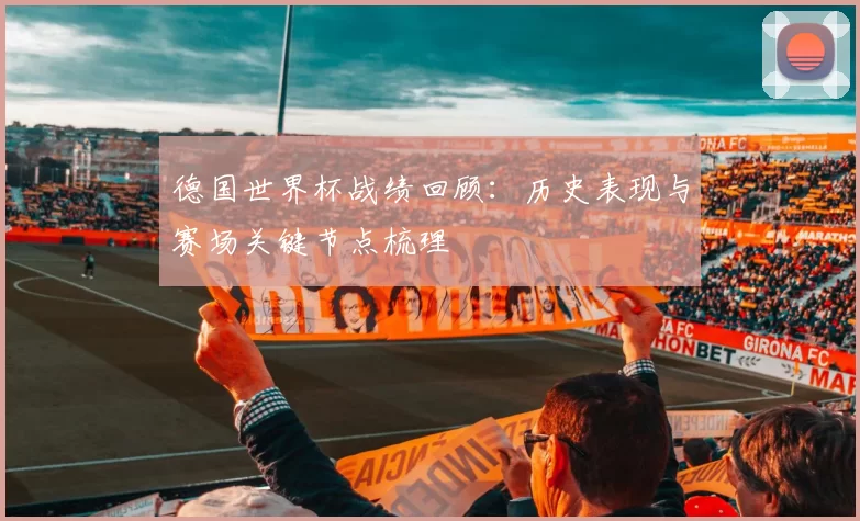 德国世界杯战绩回顾：历史表现与赛场关键节点梳理