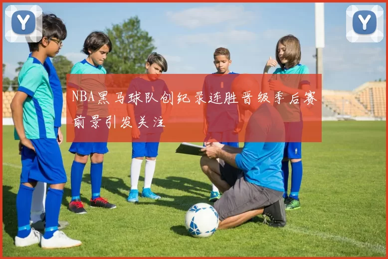 NBA黑马球队创纪录连胜晋级季后赛前景引发关注