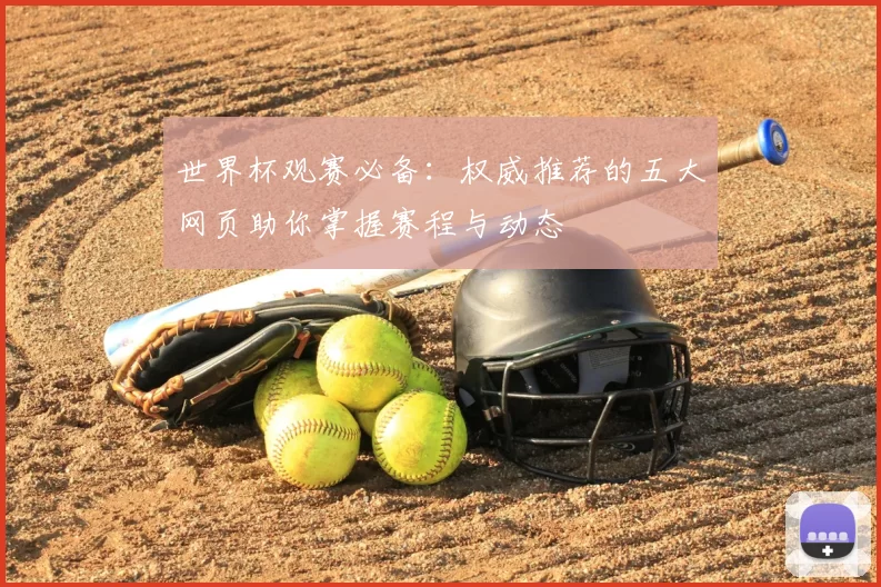 世界杯观赛必备:权威推荐的五大网页助你掌握赛程与动态