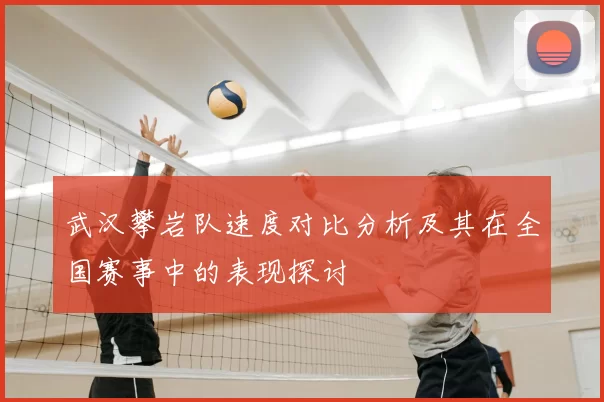 武汉攀岩队速度对比分析及其在全国赛事中的表现探讨