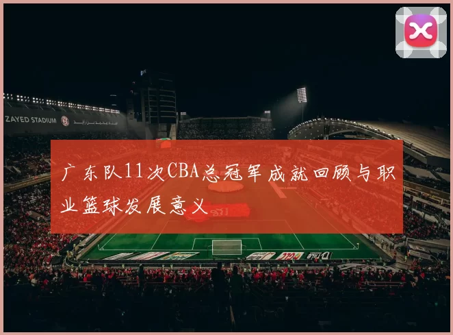 广东队11次CBA总冠军成就回顾与职业篮球发展意义
