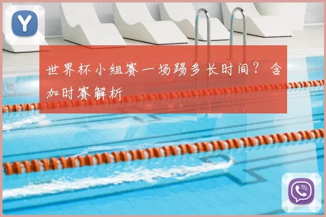 世界杯小组赛一场踢多长时间?含加时赛解析