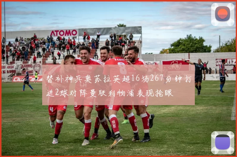替补神兵奥苏拉英超16场267分钟打进2球对阵曼联利物浦表现抢眼