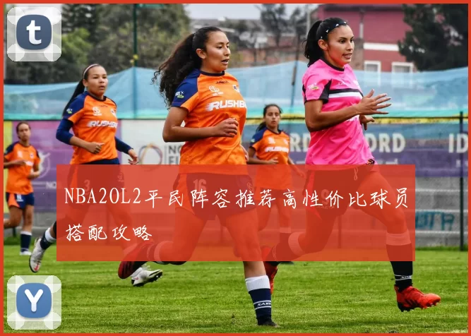 NBA2OL2平民阵容推荐高性价比球员搭配攻略