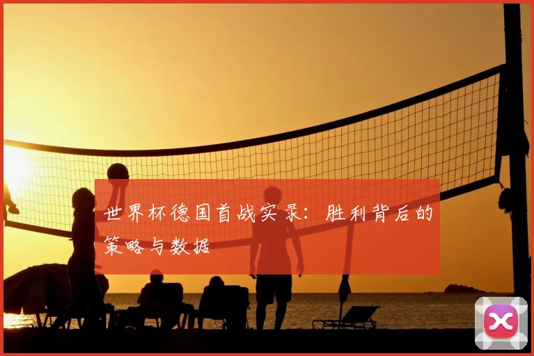 世界杯德国首战实录：胜利背后的策略与数据