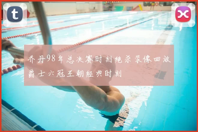 乔丹98年总决赛时刻绝杀录像回放爵士六冠王朝经典时刻