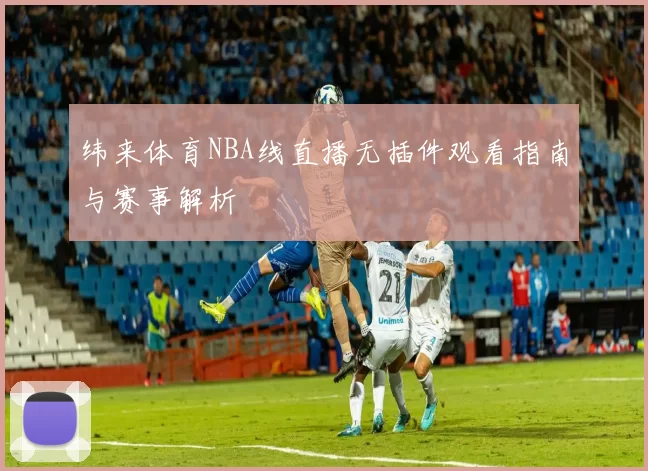 纬来体育NBA线直播无插件观看指南与赛事解析