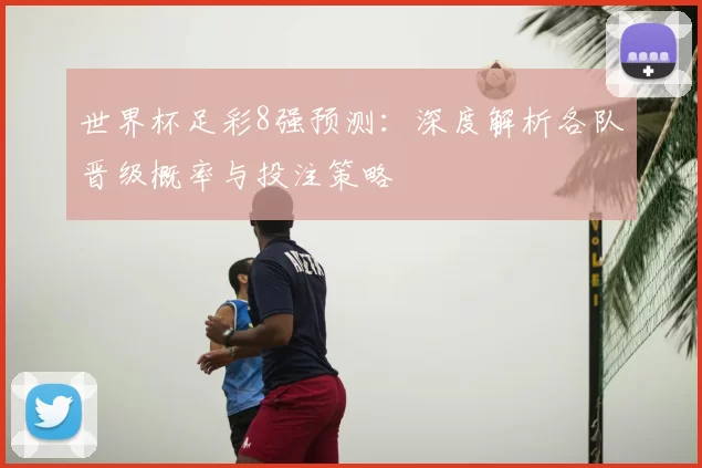 世界杯足彩8强预测：深度解析各队晋级概率与投注策略