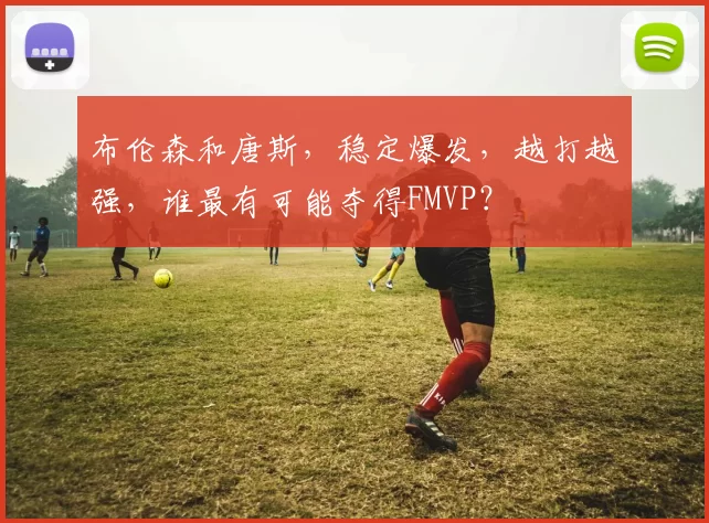 布伦森和唐斯,稳定爆发,越打越强,谁最有可能夺得FMVP?