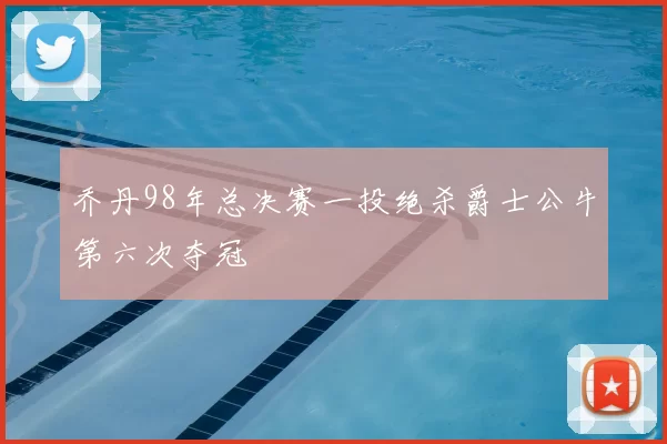 乔丹98年总决赛一投绝杀爵士公牛第六次夺冠