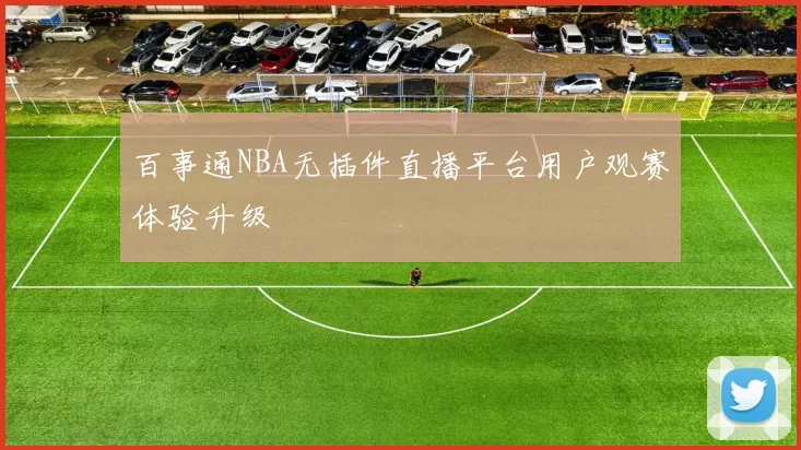 百事通NBA无插件直播平台用户观赛体验升级