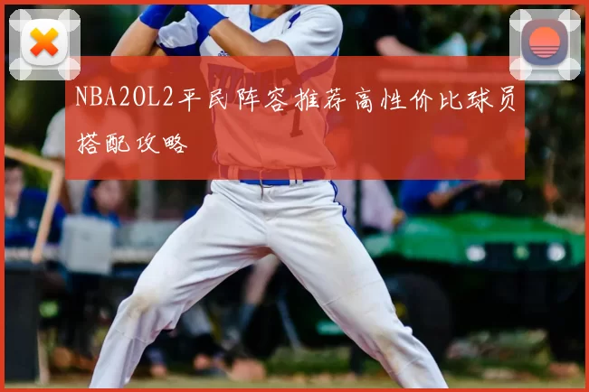 NBA2OL2平民阵容推荐高性价比球员搭配攻略