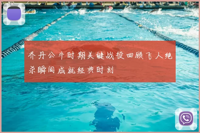 乔丹公牛时期关键战役回顾飞人绝杀瞬间成就经典时刻