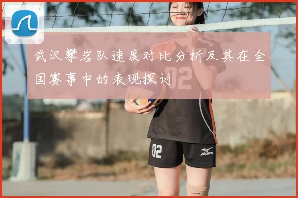 武汉攀岩队速度对比分析及其在全国赛事中的表现探讨