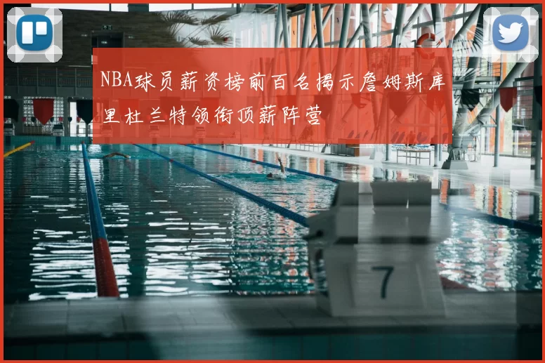 NBA球员薪资榜前百名揭示詹姆斯库里杜兰特领衔顶薪阵营