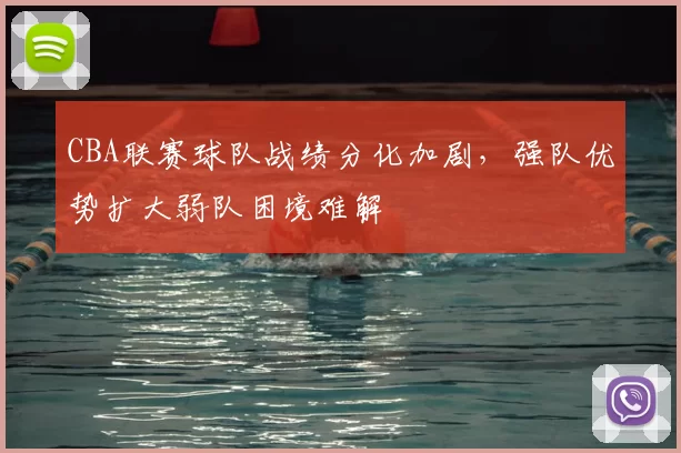 CBA联赛球队战绩分化加剧，强队优势扩大弱队困境难解