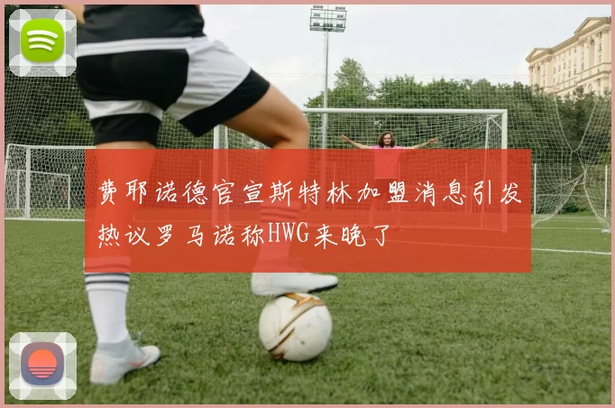 费耶诺德官宣斯特林加盟消息引发热议罗马诺称HWG来晚了