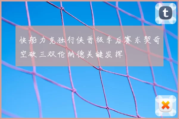 快船力克独行侠晋级季后赛东契奇空砍三双伦纳德关键发挥