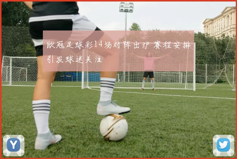 欧冠足球彩14场对阵出炉 赛程安排引发球迷关注