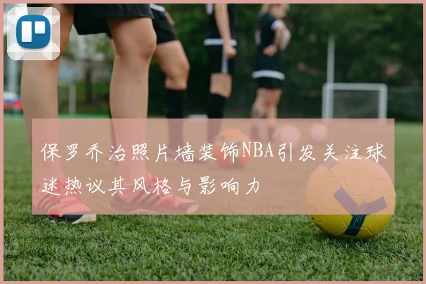 保罗乔治照片墙装饰NBA引发关注球迷热议其风格与影响力