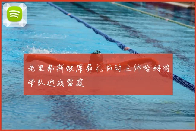 老里弗斯缺席葬礼临时主帅哈姆将带队迎战雷霆