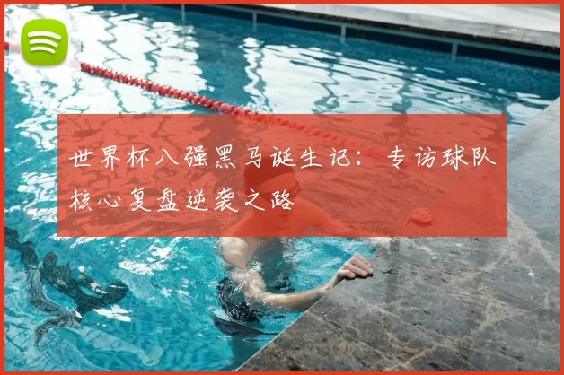 世界杯八强黑马诞生记：专访球队核心复盘逆袭之路