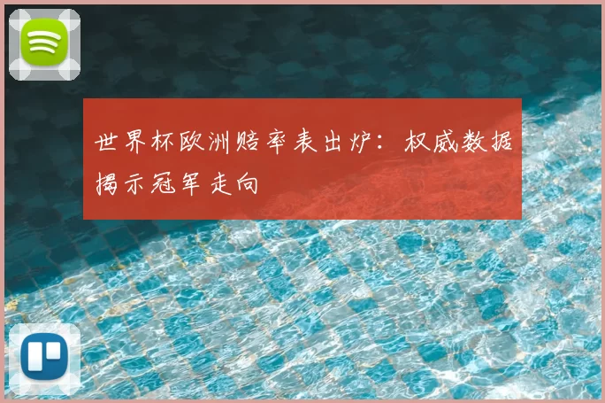 世界杯欧洲赔率表出炉：权威数据揭示冠军走向