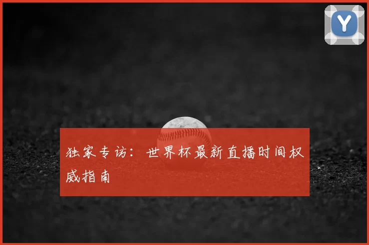 独家专访：世界杯最新直播时间权威指南