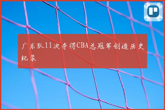 广东队11次夺得CBA总冠军创造历史纪录