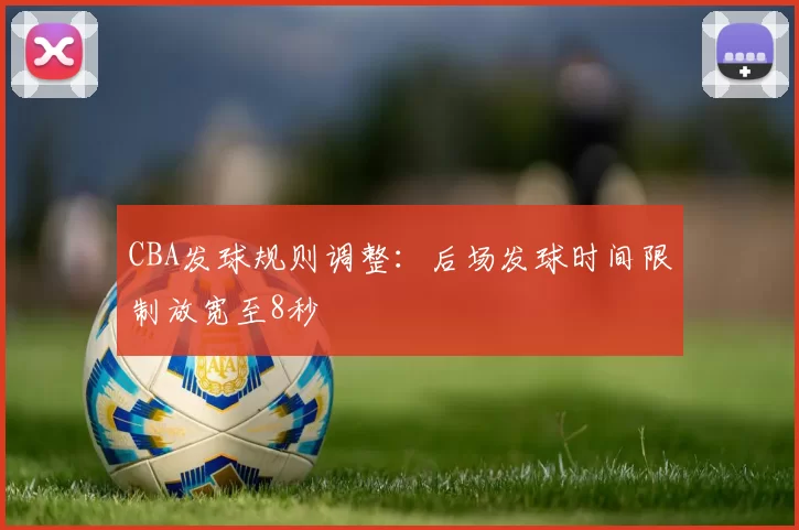 CBA发球规则调整：后场发球时间限制放宽至8秒