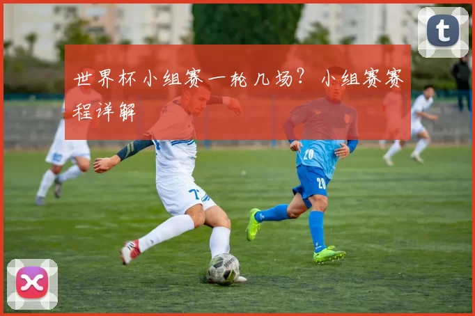 世界杯小组赛一轮几场?小组赛赛程详解