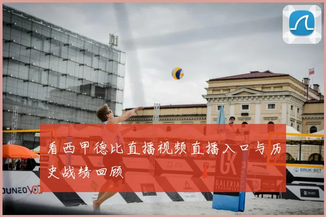 看西甲德比直播视频直播入口与历史战绩回顾