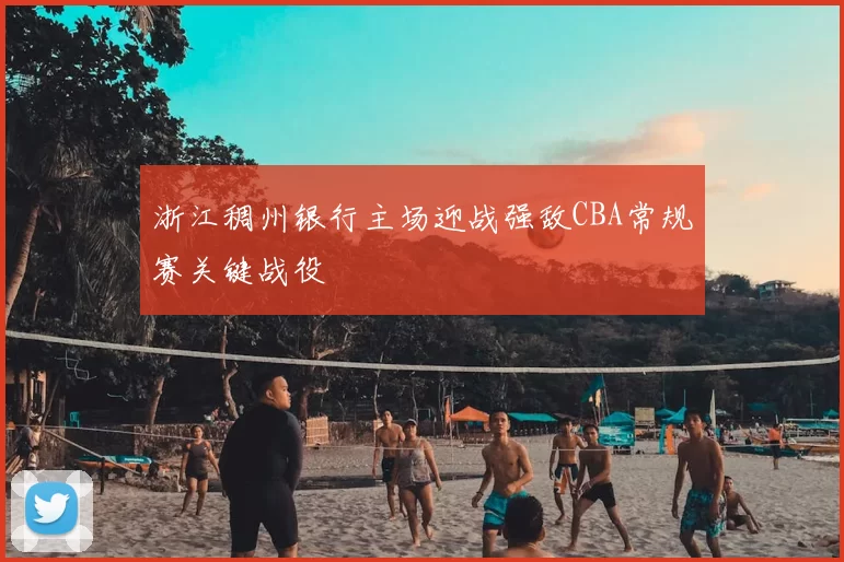 浙江稠州银行主场迎战强敌CBA常规赛关键战役