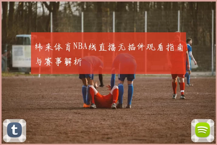 纬来体育NBA线直播无插件观看指南与赛事解析
