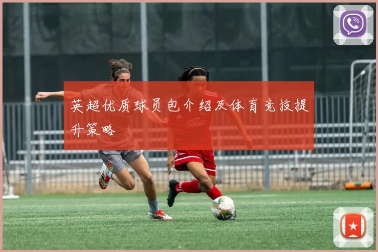 英超优质球员包介绍及体育竞技提升策略
