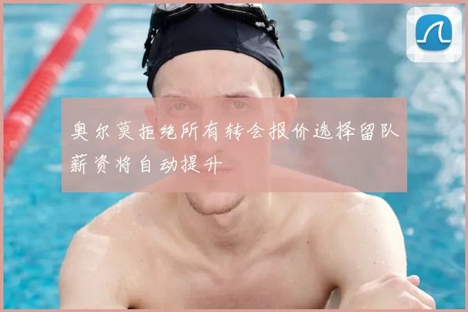 奥尔莫拒绝所有转会报价选择留队薪资将自动提升