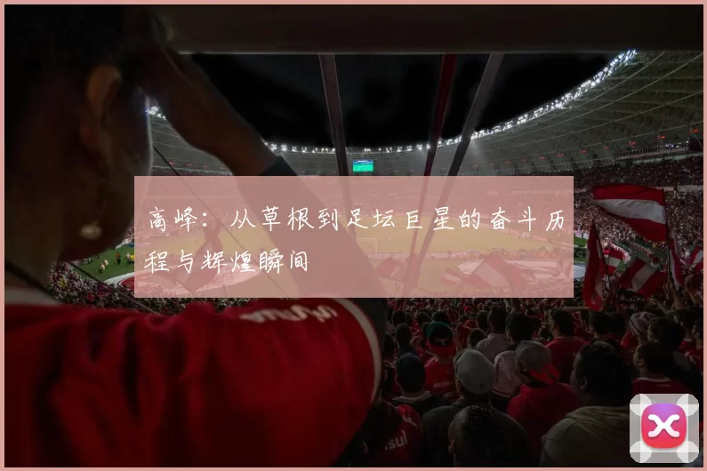 高峰：从草根到足坛巨星的奋斗历程与辉煌瞬间